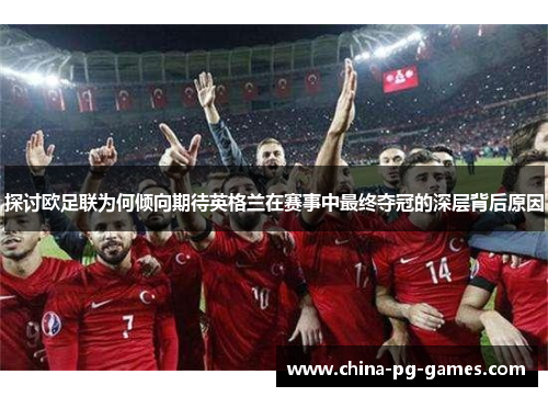 探讨欧足联为何倾向期待英格兰在赛事中最终夺冠的深层背后原因