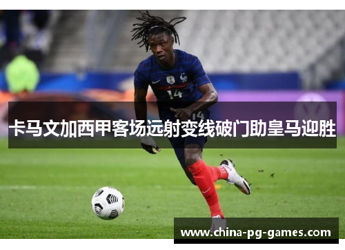 卡马文加西甲客场远射变线破门助皇马迎胜
